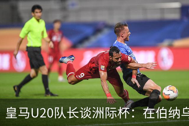 皇马U20队长谈洲际杯：在伯纳乌踢球是巨大荣幸 一直模仿莫德里奇